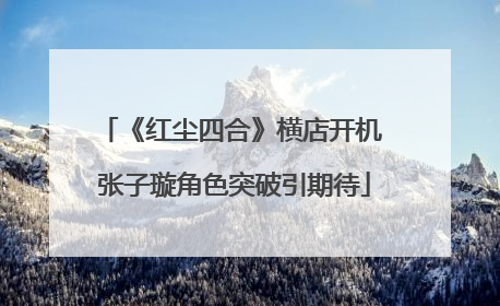 《红尘四合》横店开机 张子璇角色突破引期待