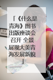 《什么是青海》图书出版座谈会召开 全景展现大美青海发展新貌
