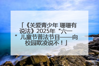 《关爱青少年 珊珊有说法》2025年“六一”儿童节普法节目——向校园欺凌说不！