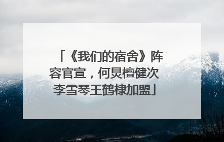 《我们的宿舍》阵容官宣，何炅檀健次李雪琴王鹤棣加盟