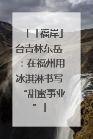 「福岸」台青林东岳：在福州用冰淇淋书写“甜蜜事业”