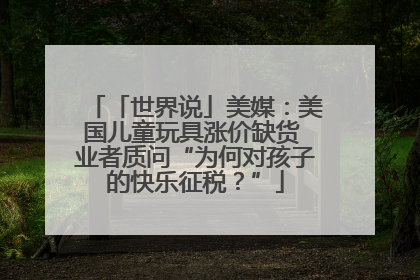 「世界说」美媒：美国儿童玩具涨价缺货 业者质问“为何对孩子的快乐征税？”