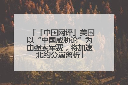 「中国网评」美国以“中国威胁论”为由强索军费，将加速北约分崩离析