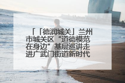 「德润城关」兰州市城关区“道德模范在身边”基层巡讲走进广武门街道新时代文明实践所