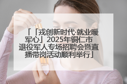 「戎创新时代·就业暖军心」2025年铜仁市退役军人专场招聘会暨直播带岗活动顺利举行