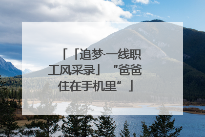 「追梦·一线职工风采录」“爸爸住在手机里”