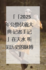「2025年公祭伏羲大典·记者手记」在天水 听见历史的脉搏