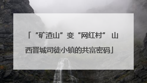 “矿渣山”变“网红村” 山西晋城司徒小镇的共富密码
