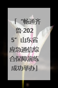 “畅通齐鲁·2025”山东省应急通信综合保障演练成功举办