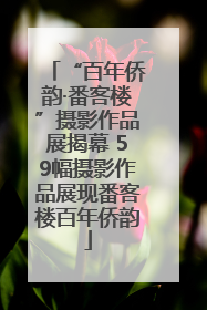 “百年侨韵·番客楼”摄影作品展揭幕 59幅摄影作品展现番客楼百年侨韵
