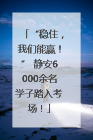 “稳住，我们能赢！” 静安6000余名学子踏入考场！