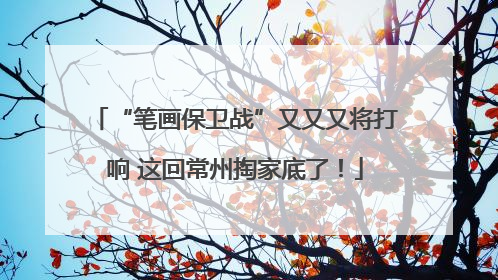 “笔画保卫战”又又又将打响 这回常州掏家底了！