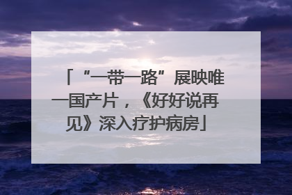 “一带一路”展映唯一国产片，《好好说再见》深入疗护病房