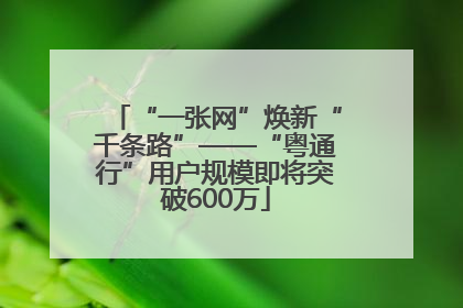 “一张网”焕新“千条路”——“粤通行”用户规模即将突破600万