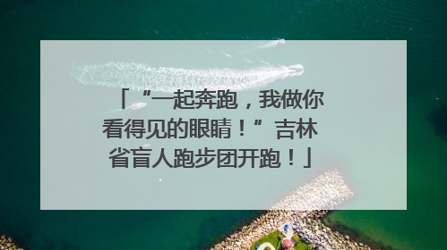 “一起奔跑，我做你看得见的眼睛！”吉林省盲人跑步团开跑！
