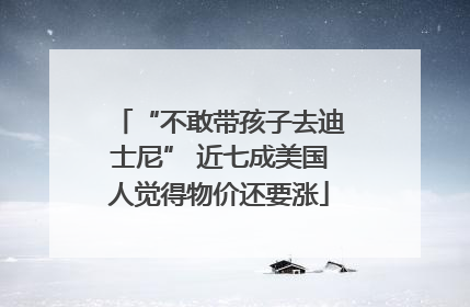 “不敢带孩子去迪士尼” 近七成美国人觉得物价还要涨