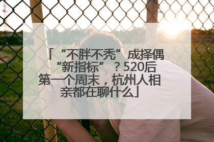 “不胖不秃”成择偶“新指标”？520后第一个周末，杭州人相亲都在聊什么