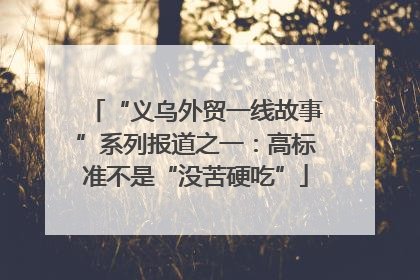 “义乌外贸一线故事”系列报道之一：高标准不是“没苦硬吃”
