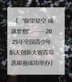 “仰望星空 成就梦想”——2025年全国青少年航天创新大赛青岛选拔赛成功举办