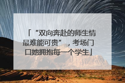 “双向奔赴的师生情最难能可贵”，考场门口她拥抱每一个学生