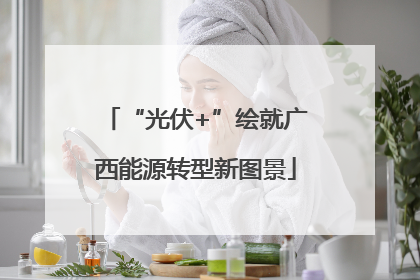 “光伏+”绘就广西能源转型新图景