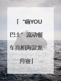 “嗨YOU巴士”流动餐车亮相海淀龙舟赛