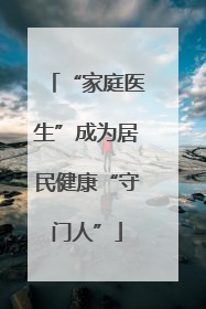 “家庭医生”成为居民健康“守门人”