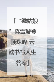 “徽姑娘”陈雪璇登顶珠峰 云端书写人生答案