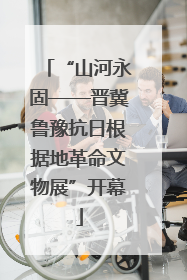 “山河永固——晋冀鲁豫抗日根据地革命文物展”开幕