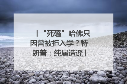 “死磕”哈佛只因曾被拒入学？特朗普：纯属造谣