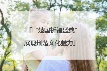 “楚国祈福盛典”展现荆楚文化魅力