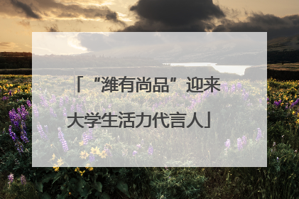 “潍有尚品”迎来大学生活力代言人