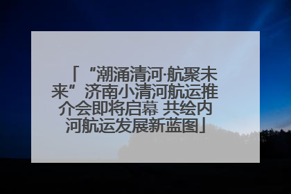 “潮涌清河·航聚未来”济南小清河航运推介会即将启幕 共绘内河航运发展新蓝图