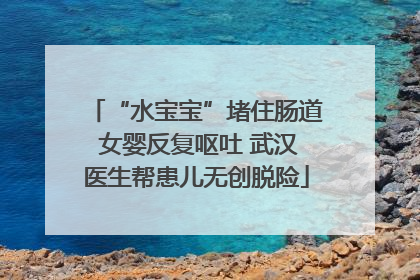 “水宝宝”堵住肠道 女婴反复呕吐 武汉医生帮患儿无创脱险