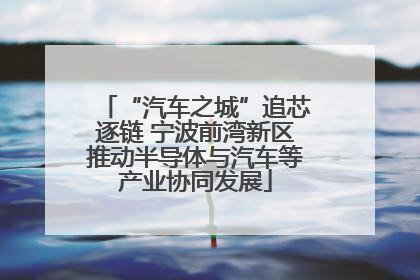 “汽车之城”追芯逐链 宁波前湾新区推动半导体与汽车等产业协同发展