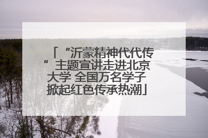 “沂蒙精神代代传”主题宣讲走进北京大学 全国万名学子掀起红色传承热潮