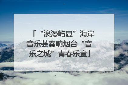 “浪漫屿夏”海岸音乐荟奏响烟台“音乐之城”青春乐章