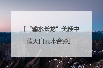 “输水长龙”美颜中 蓝天白云来合影
