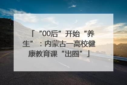 “00后”开始“养生”：内蒙古一高校健康教育课“出圈”