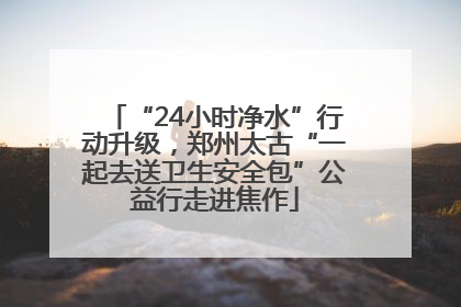 “24小时净水”行动升级，郑州太古“一起去送卫生安全包”公益行走进焦作