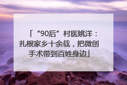 “90后”村医姚洋：扎根家乡十余载，把微创手术带到百姓身边