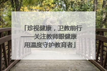 珍视健康，卫教前行——关注教师眼健康 用温度守护教育者