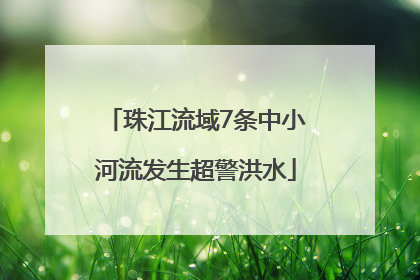 珠江流域7条中小河流发生超警洪水