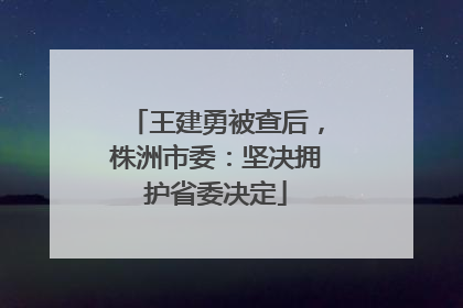 王建勇被查后，株洲市委：坚决拥护省委决定