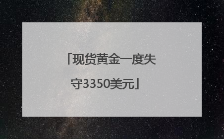 现货黄金一度失守3350美元