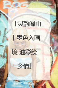 灵韵闾山丨墨色入画境 油彩绘乡情