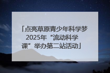 点亮草原青少年科学梦 2025年“流动科学课”举办第二站活动