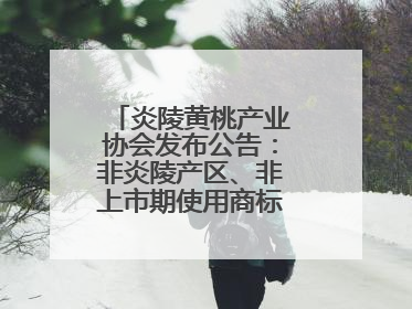 炎陵黄桃产业协会发布公告：非炎陵产区、非上市期使用商标包装均属侵权