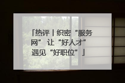 热评丨织密“服务网” 让“好人才”遇见“好职位”