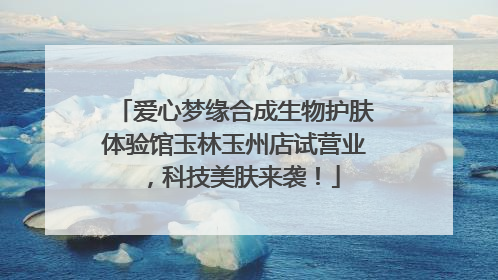 爱心梦缘合成生物护肤体验馆玉林玉州店试营业，科技美肤来袭！